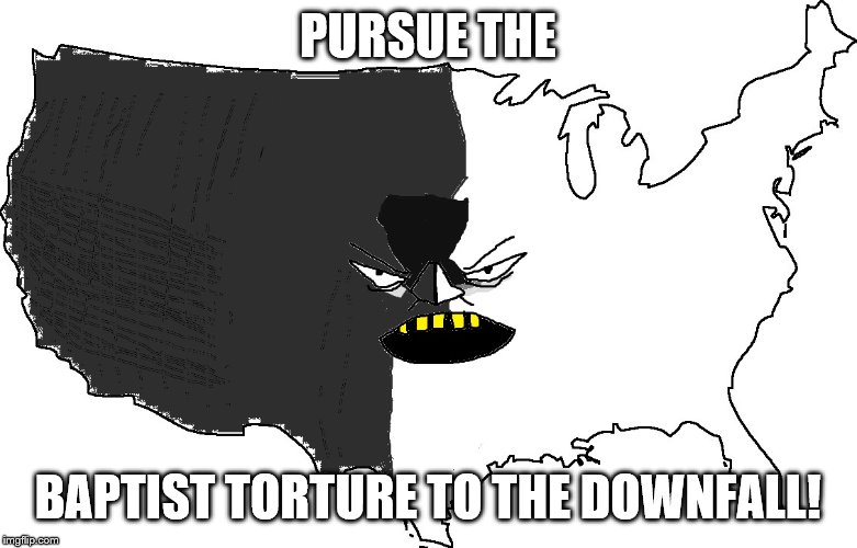 Ultra Serious America | PURSUE THE BAPTIST TORTURE TO THE DOWNFALL! | image tagged in ultra serious america | made w/ Imgflip meme maker