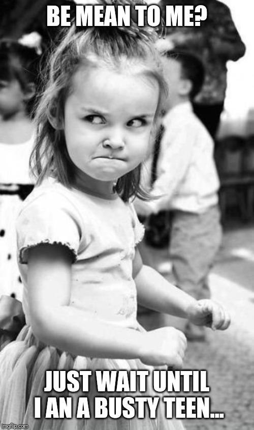 Angry Toddler Meme | BE MEAN TO ME? JUST WAIT UNTIL I AN A BUSTY TEEN... | image tagged in memes,angry toddler | made w/ Imgflip meme maker