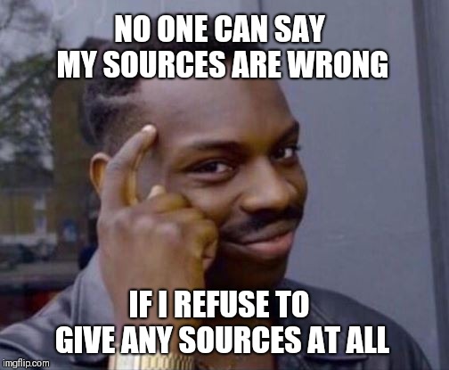 Sources? What sources? | NO ONE CAN SAY MY SOURCES ARE WRONG; IF I REFUSE TO GIVE ANY SOURCES AT ALL | image tagged in smart guy | made w/ Imgflip meme maker