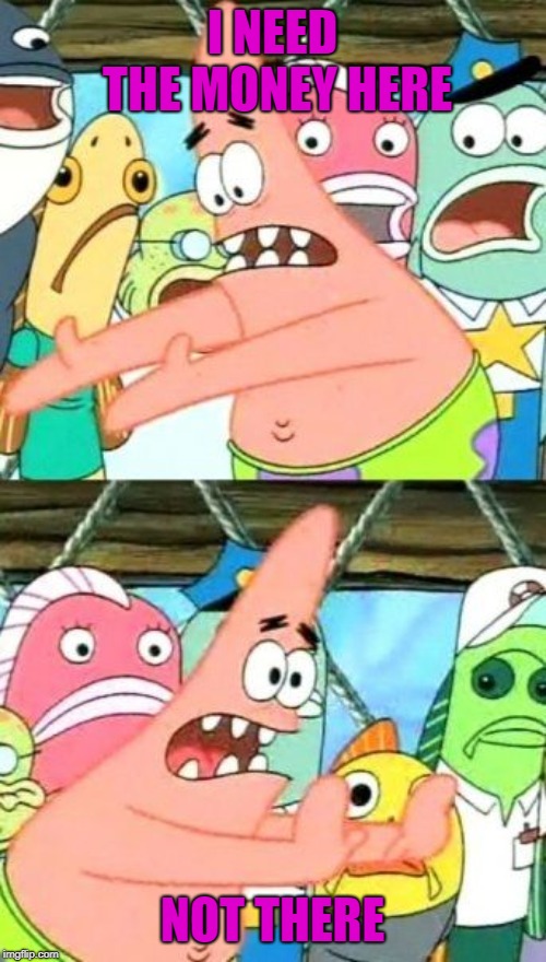 Put It Somewhere Else Patrick Meme | I NEED THE MONEY HERE NOT THERE | image tagged in memes,put it somewhere else patrick | made w/ Imgflip meme maker