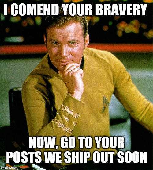 captain kirk | I COMEND YOUR BRAVERY NOW, GO TO YOUR POSTS WE SHIP OUT SOON | image tagged in captain kirk | made w/ Imgflip meme maker