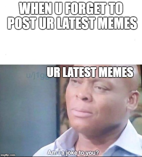am I a joke to you | WHEN U FORGET TO POST UR LATEST MEMES; UR LATEST MEMES | image tagged in am i a joke to you | made w/ Imgflip meme maker