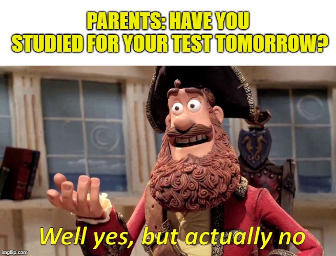 Well Yes, But Actually No Meme | PARENTS: HAVE YOU STUDIED FOR YOUR TEST TOMORROW? | image tagged in well yes but actually no | made w/ Imgflip meme maker