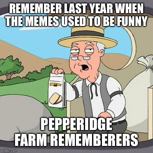 Pepperidge Farm Remembers Meme | REMEMBER LAST YEAR WHEN THE MEMES USED TO BE FUNNY; PEPPERIDGE FARM REMEMBERERS | image tagged in memes,pepperidge farm remembers | made w/ Imgflip meme maker