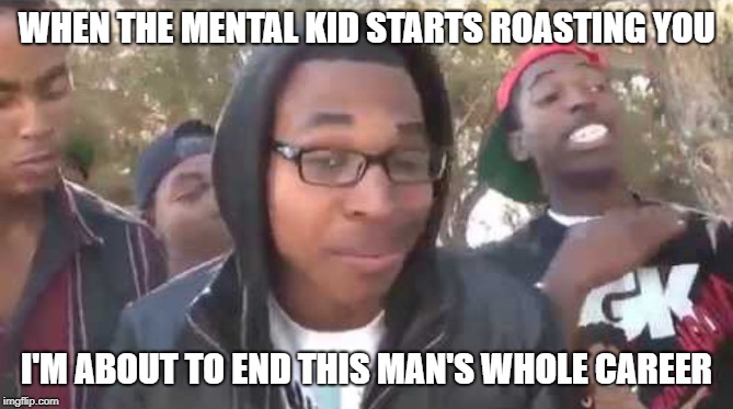 I'm about to end this man's whole career | WHEN THE MENTAL KID STARTS ROASTING YOU; I'M ABOUT TO END THIS MAN'S WHOLE CAREER | image tagged in i'm about to end this man's whole career | made w/ Imgflip meme maker