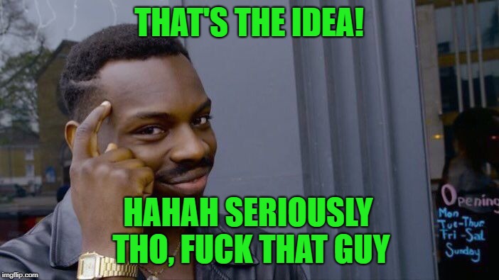 THAT'S THE IDEA! HAHAH SERIOUSLY THO, F**K THAT GUY | image tagged in memes,roll safe think about it | made w/ Imgflip meme maker