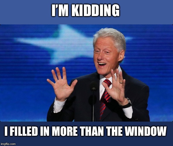 bill clinton | I’M KIDDING I FILLED IN MORE THAN THE WINDOW | image tagged in bill clinton | made w/ Imgflip meme maker