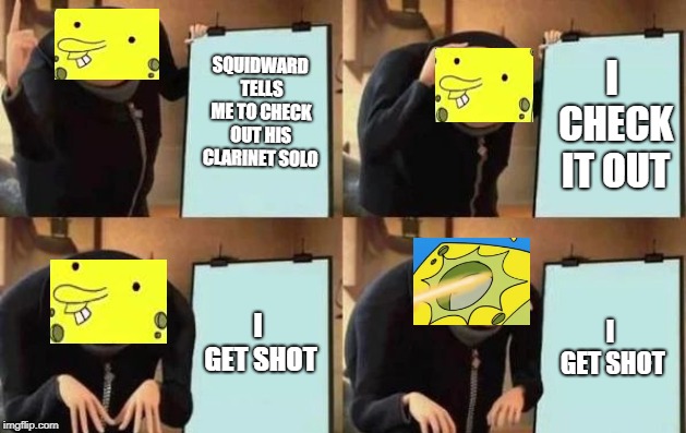 Gru's Plan | SQUIDWARD TELLS ME TO CHECK OUT HIS CLARINET SOLO; I CHECK IT OUT; I GET SHOT; I GET SHOT | image tagged in gru's plan | made w/ Imgflip meme maker