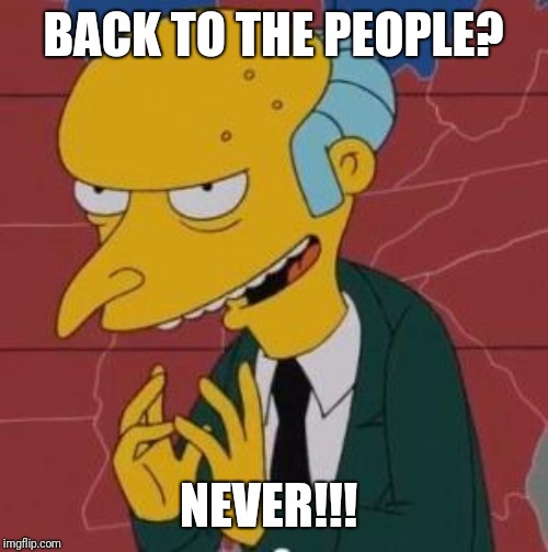 Mr. Burns Excellent |  BACK TO THE PEOPLE? NEVER!!! | image tagged in mr burns excellent | made w/ Imgflip meme maker
