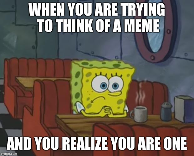 Spongebob Waiting | WHEN YOU ARE TRYING TO THINK OF A MEME; AND YOU REALIZE YOU ARE ONE | image tagged in spongebob waiting | made w/ Imgflip meme maker