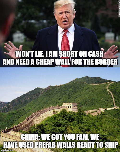 Trump wall | WON'T LIE, I AM SHORT ON CASH AND NEED A CHEAP WALL FOR THE BORDER; CHINA: WE GOT YOU FAM, WE HAVE USED PREFAB WALLS READY TO SHIP | image tagged in donald trump,made in china,mexico wall | made w/ Imgflip meme maker