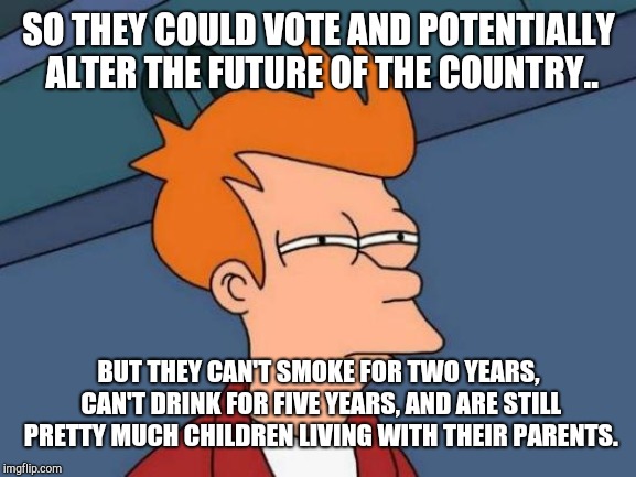 Futurama Fry Meme | SO THEY COULD VOTE AND POTENTIALLY ALTER THE FUTURE OF THE COUNTRY.. BUT THEY CAN'T SMOKE FOR TWO YEARS, CAN'T DRINK FOR FIVE YEARS, AND ARE | image tagged in memes,futurama fry | made w/ Imgflip meme maker