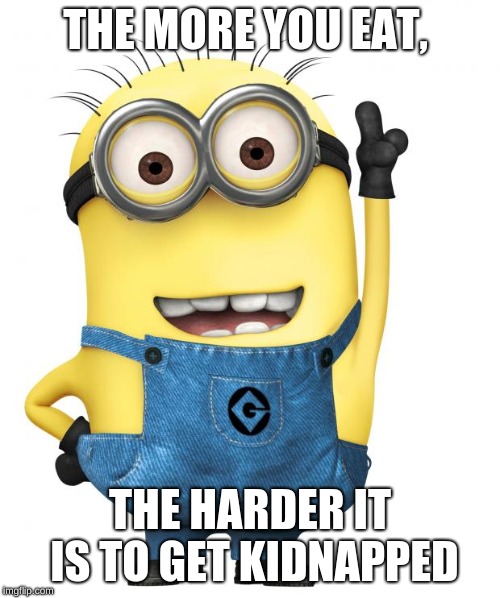 minions | THE MORE YOU EAT, THE HARDER IT IS TO GET KIDNAPPED | image tagged in minions | made w/ Imgflip meme maker