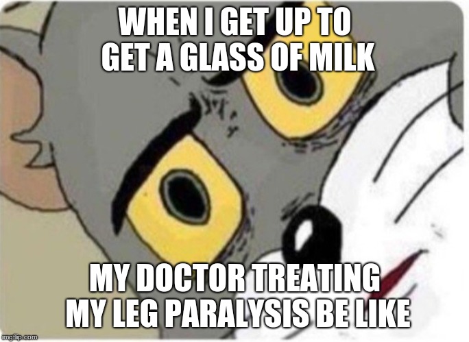 Tom and Jerry meme | WHEN I GET UP TO GET A GLASS OF MILK; MY DOCTOR TREATING MY LEG PARALYSIS BE LIKE | image tagged in tom and jerry meme | made w/ Imgflip meme maker