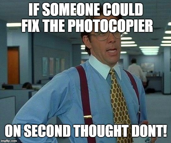 That Would Be Great Meme | IF SOMEONE COULD FIX THE PHOTOCOPIER; ON SECOND THOUGHT DONT! | image tagged in memes,that would be great | made w/ Imgflip meme maker