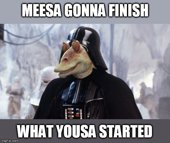 MEESA GONNA FINISH WHAT YOUSA STARTED | made w/ Imgflip meme maker