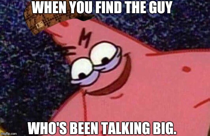 Evil Patrick  | WHEN YOU FIND THE GUY; WHO'S BEEN TALKING BIG. | image tagged in evil patrick | made w/ Imgflip meme maker