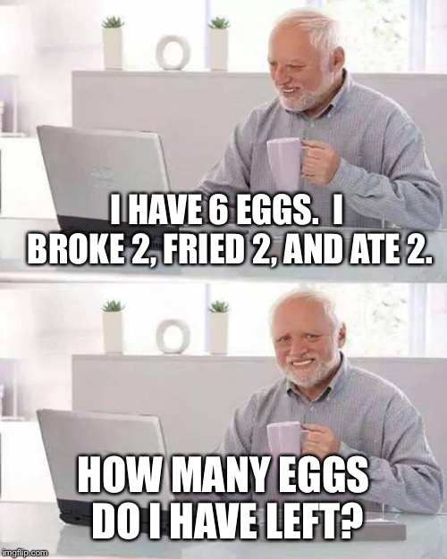 Hide the Pain Harold Meme | I HAVE 6 EGGS.  I BROKE 2, FRIED 2, AND ATE 2. HOW MANY EGGS DO I HAVE LEFT? | image tagged in memes,hide the pain harold,eggs | made w/ Imgflip meme maker