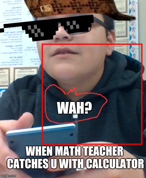 cheating kid | WAH? WHEN MATH TEACHER CATCHES U WITH CALCULATOR | image tagged in this guy | made w/ Imgflip meme maker