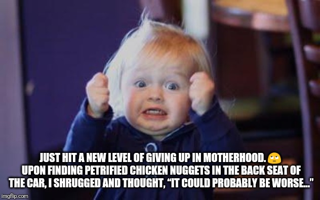 excited kid | JUST HIT A NEW LEVEL OF GIVING UP IN MOTHERHOOD. 🙄 UPON FINDING PETRIFIED CHICKEN NUGGETS IN THE BACK SEAT OF THE CAR, I SHRUGGED AND THOUGHT, “IT COULD PROBABLY BE WORSE...” | image tagged in excited kid | made w/ Imgflip meme maker