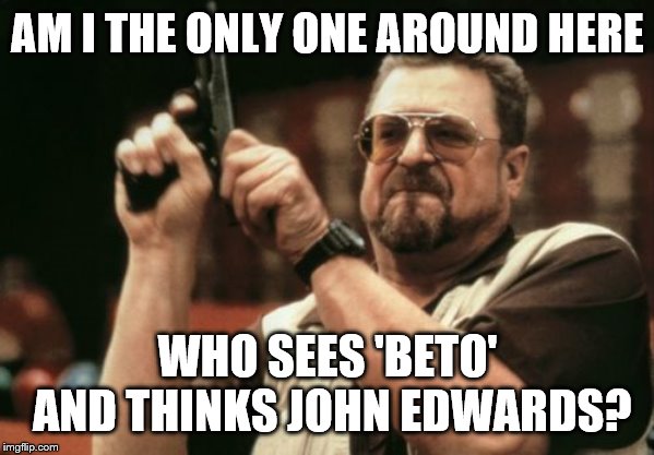 Am I The Only One Around Here Meme | AM I THE ONLY ONE AROUND HERE; WHO SEES 'BETO' AND THINKS JOHN EDWARDS? | image tagged in memes,am i the only one around here | made w/ Imgflip meme maker