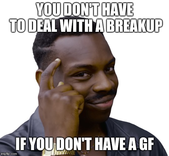 Think about it | YOU DON'T HAVE TO DEAL WITH A BREAKUP; IF YOU DON'T HAVE A GF | image tagged in think safe png | made w/ Imgflip meme maker