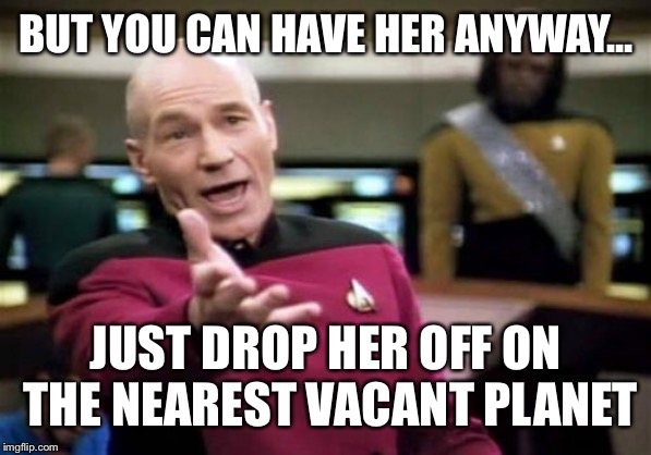 Picard Wtf Meme | BUT YOU CAN HAVE HER ANYWAY... JUST DROP HER OFF ON THE NEAREST VACANT PLANET | image tagged in memes,picard wtf | made w/ Imgflip meme maker