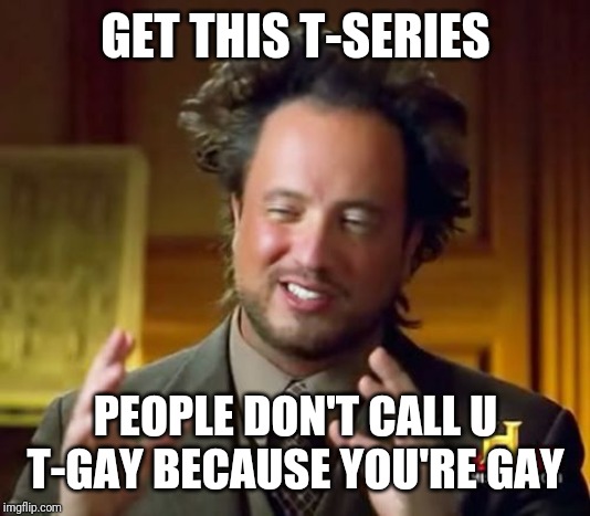 Ancient Aliens | GET THIS T-SERIES; PEOPLE DON'T CALL U T-GAY BECAUSE YOU'RE GAY | image tagged in memes,ancient aliens | made w/ Imgflip meme maker