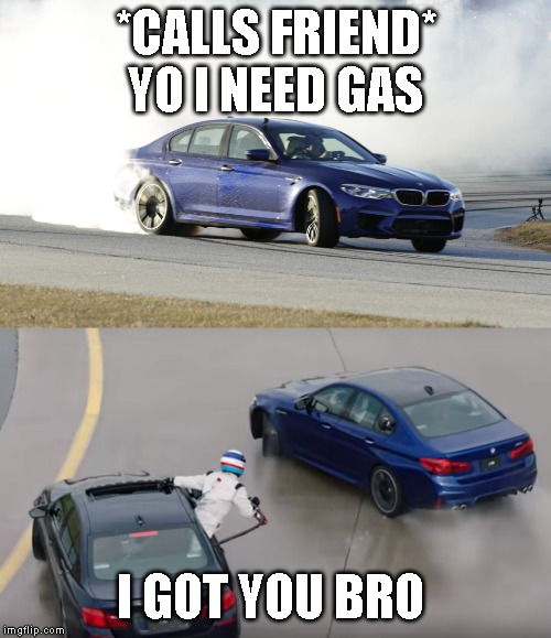  bmw drift  | *CALLS FRIEND* YO I NEED GAS; I GOT YOU BRO | image tagged in cars | made w/ Imgflip meme maker
