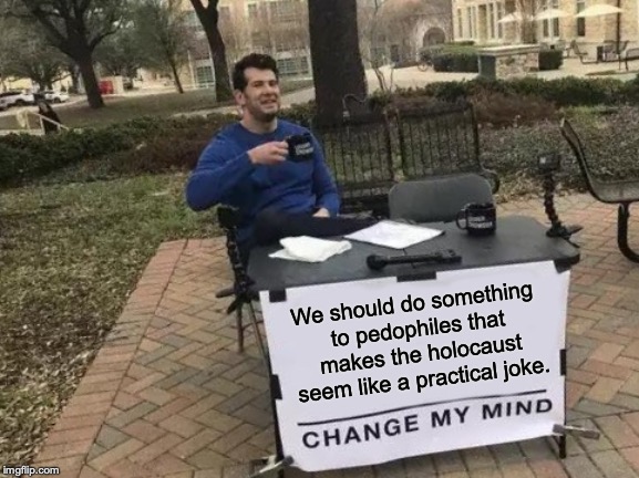 I'm not joking at all...we gotta do this before it's too late! | We should do something to pedophiles that makes the holocaust seem like a practical joke. | image tagged in memes,change my mind,funny,pedophiles,holocaust | made w/ Imgflip meme maker