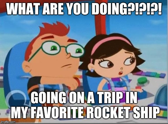 Little Einsteins meme | WHAT ARE YOU DOING?!?!?! GOING ON A TRIP IN MY FAVORITE ROCKET SHIP | image tagged in little einsteins meme | made w/ Imgflip meme maker