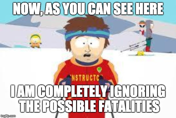 south park | NOW, AS YOU CAN SEE HERE; I AM COMPLETELY IGNORING THE POSSIBLE FATALITIES | image tagged in south park | made w/ Imgflip meme maker