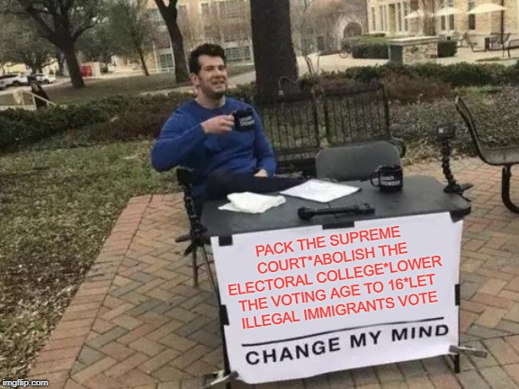 Talk Me Out of the Democrat Agenda | PACK THE SUPREME COURT*ABOLISH THE ELECTORAL COLLEGE*LOWER THE VOTING AGE TO 16*LET ILLEGAL IMMIGRANTS VOTE | image tagged in change my mind,scotus,electoral college,16-year-old vote,illegal immigration | made w/ Imgflip meme maker