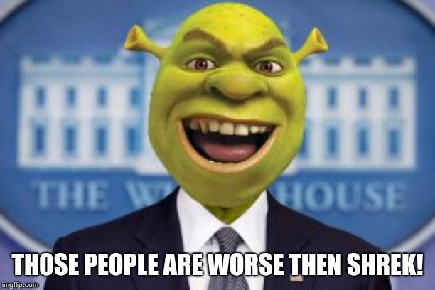 THOSE PEOPLE ARE WORSE THEN SHREK! | image tagged in president shrek | made w/ Imgflip meme maker