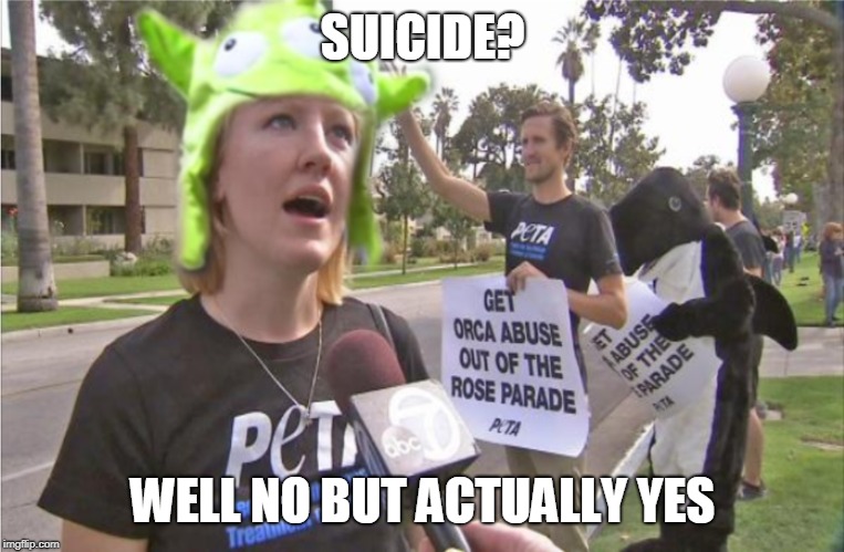 PETA SUICIDE | SUICIDE? WELL NO BUT ACTUALLY YES | image tagged in peta suicide | made w/ Imgflip meme maker