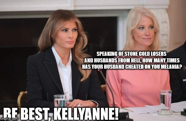 Melania and Kellyanne | SPEAKING OF STONE COLD LOSERS AND HUSBANDS FROM HELL, HOW MANY TIMES HAS YOUR HUSBAND CHEATED ON YOU MELANIA? BE BEST, KELLYANNE! | image tagged in melania trump,melania,kellyanne conway | made w/ Imgflip meme maker