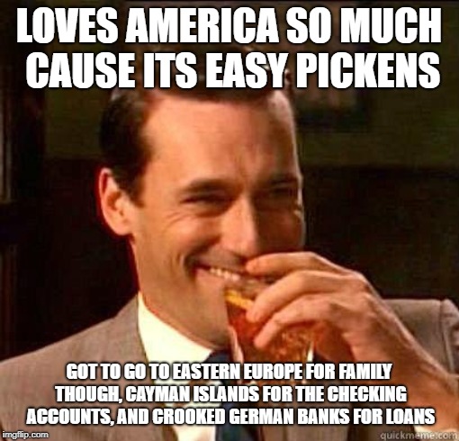 Laughing Don Draper | LOVES AMERICA SO MUCH CAUSE ITS EASY PICKENS GOT TO GO TO EASTERN EUROPE FOR FAMILY THOUGH, CAYMAN ISLANDS FOR THE CHECKING ACCOUNTS, AND CR | image tagged in laughing don draper | made w/ Imgflip meme maker