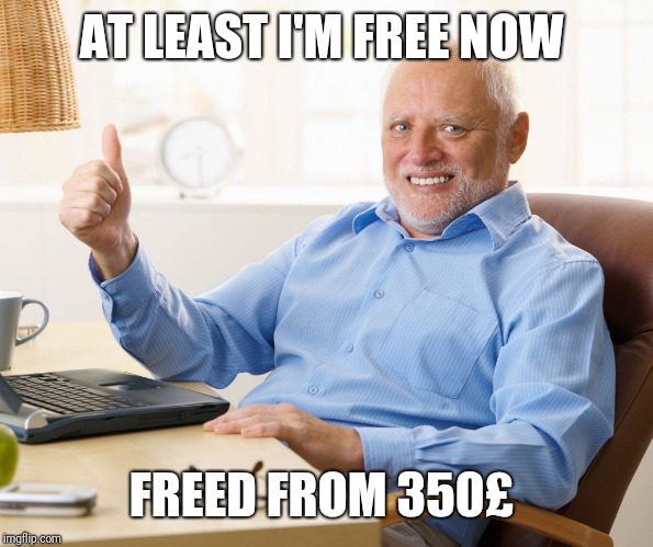 Hide the pain harold | AT LEAST I'M FREE NOW FREED FROM 350£ | image tagged in hide the pain harold | made w/ Imgflip meme maker