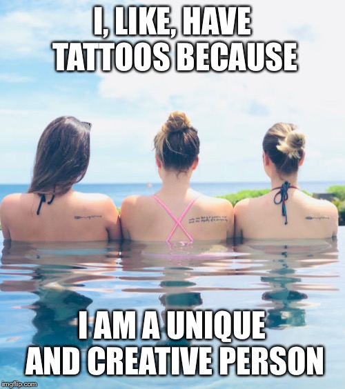 Unique like everyone else | I, LIKE, HAVE TATTOOS BECAUSE; I AM A UNIQUE AND CREATIVE PERSON | image tagged in tattoos,creative,unique,individuality | made w/ Imgflip meme maker