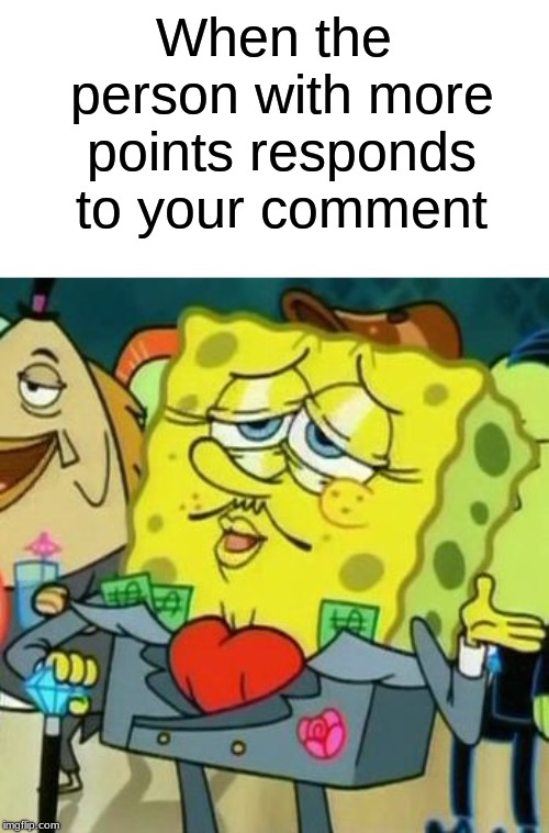 Thank you glorious sir! |  When the person with more points responds to your comment | image tagged in rich spongebob,memes,funny memes,dank memes,other,spongebob memes | made w/ Imgflip meme maker