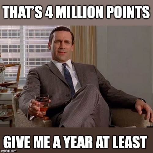 Drinking Don Draper | THAT’S 4 MILLION POINTS GIVE ME A YEAR AT LEAST | image tagged in drinking don draper | made w/ Imgflip meme maker