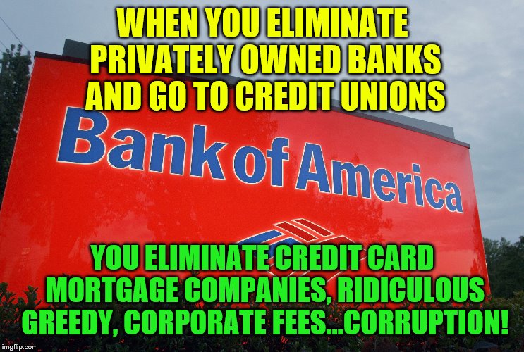 Bank of America | WHEN YOU ELIMINATE PRIVATELY OWNED BANKS AND GO TO CREDIT UNIONS; YOU ELIMINATE CREDIT CARD MORTGAGE COMPANIES, RIDICULOUS GREEDY, CORPORATE FEES...CORRUPTION! | image tagged in bank of america | made w/ Imgflip meme maker