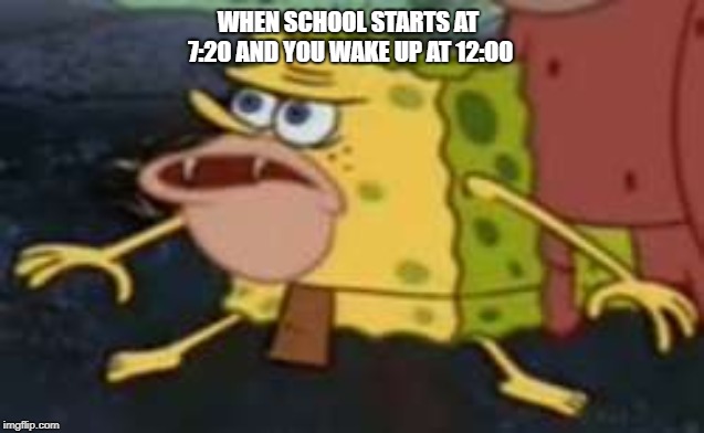 WHEN SCHOOL STARTS AT 7:20 AND YOU WAKE UP AT 12:00 | image tagged in memes,spongegar | made w/ Imgflip meme maker