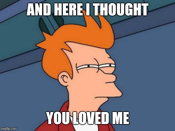 Futurama Fry Meme | AND HERE I THOUGHT; YOU LOVED ME | image tagged in memes,futurama fry | made w/ Imgflip meme maker