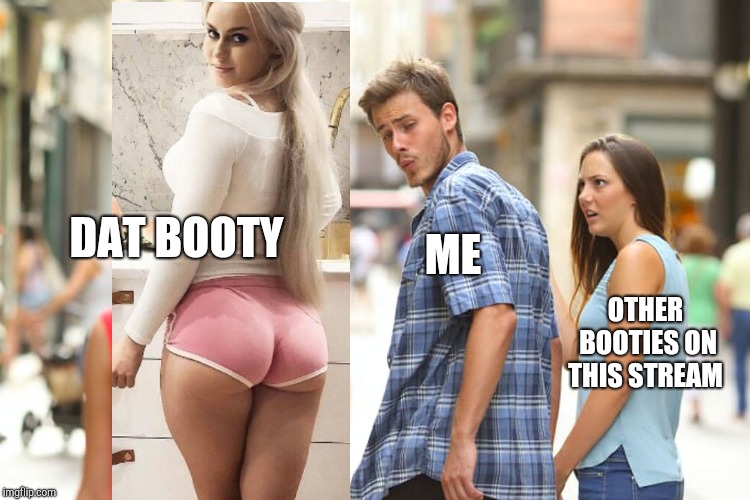 Distracted Boyfriend Meme | DAT BOOTY ME OTHER BOOTIES ON THIS STREAM | image tagged in memes,distracted boyfriend | made w/ Imgflip meme maker