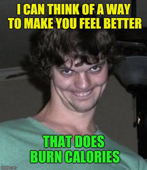 Creepy guy  | I CAN THINK OF A WAY TO MAKE YOU FEEL BETTER THAT DOES BURN CALORIES | image tagged in creepy guy | made w/ Imgflip meme maker