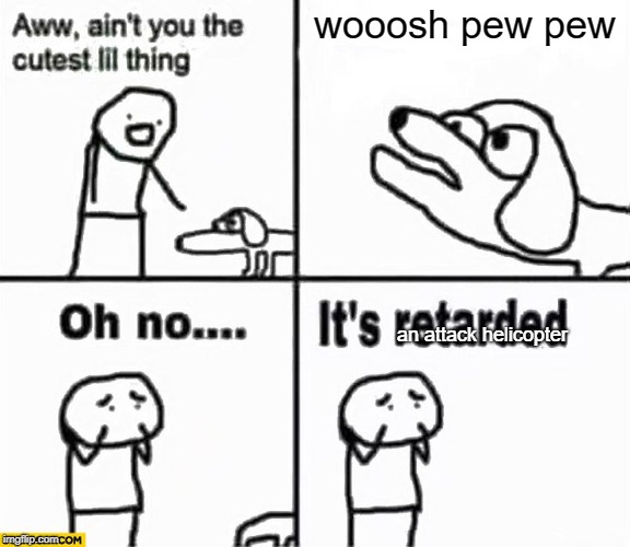 Oh no it's retarded! | wooosh pew pew; an attack helicopter | image tagged in oh no it's retarded | made w/ Imgflip meme maker