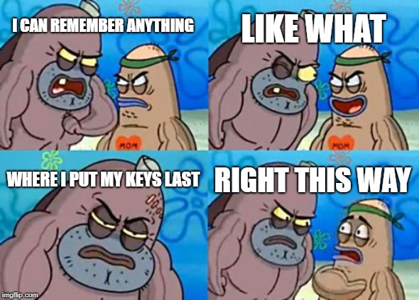 How Tough Are You | LIKE WHAT; I CAN REMEMBER ANYTHING; WHERE I PUT MY KEYS LAST; RIGHT THIS WAY | image tagged in memes,how tough are you | made w/ Imgflip meme maker