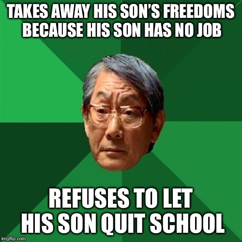 High Expectations Asian Father Meme | TAKES AWAY HIS SON’S FREEDOMS BECAUSE HIS SON HAS NO JOB; REFUSES TO LET HIS SON QUIT SCHOOL | image tagged in memes,high expectations asian father | made w/ Imgflip meme maker