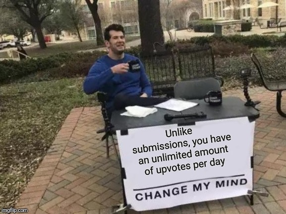 It's true  | Unlike submissions, you have an unlimited amount of upvotes per day | image tagged in memes,change my mind,upvotes,submissions | made w/ Imgflip meme maker